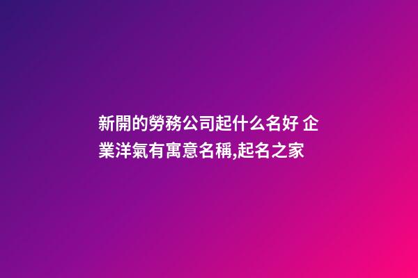 新開的勞務公司起什么名好 企業洋氣有寓意名稱,起名之家-第1張-公司起名-玄機派